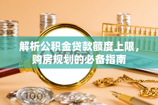 进贤解析公积金贷款额度上限，购房规划的必备指南
