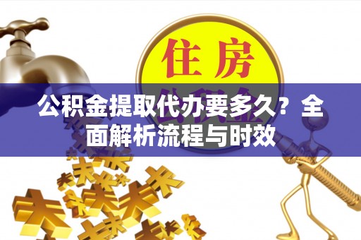 进贤公积金提取代办要多久？全面解析流程与时效
