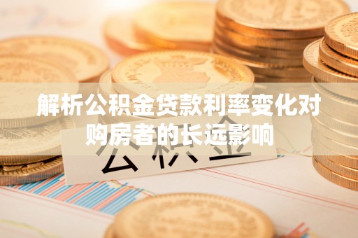 进贤解析公积金贷款利率变化对购房者的长远影响
