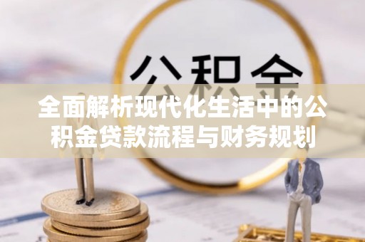 进贤全面解析现代化生活中的公积金贷款流程与财务规划