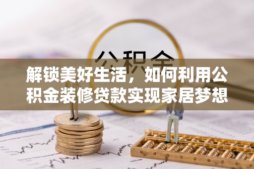进贤解锁美好生活，如何利用公积金装修贷款实现家居梦想