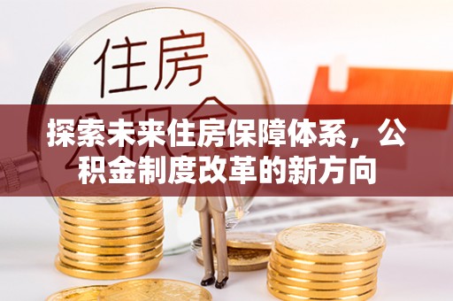 进贤探索未来住房保障体系，公积金制度改革的新方向