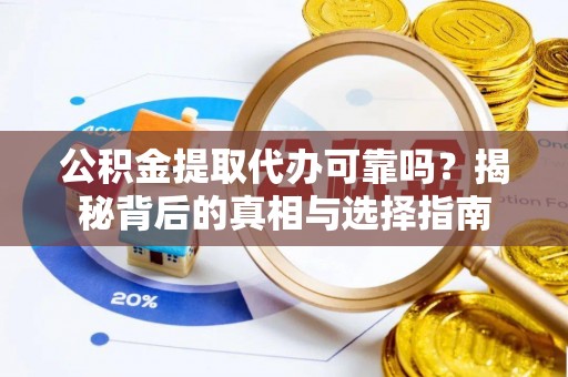 进贤公积金提取代办可靠吗？揭秘背后的真相与选择指南
