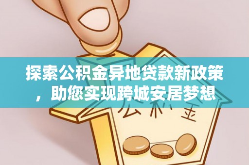 进贤探索公积金异地贷款新政策，助您实现跨城安居梦想