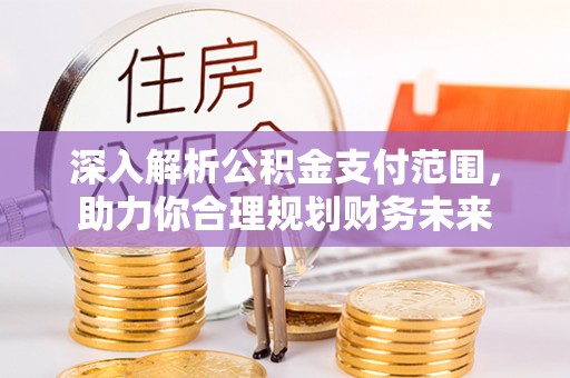 进贤深入解析公积金支付范围，助力你合理规划财务未来