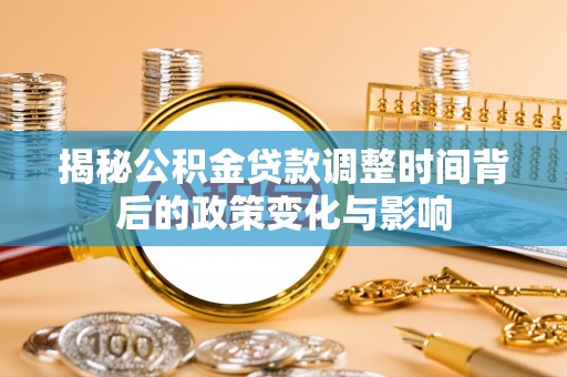 进贤揭秘公积金贷款调整时间背后的政策变化与影响