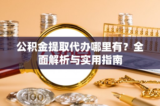 进贤公积金提取代办哪里有？全面解析与实用指南