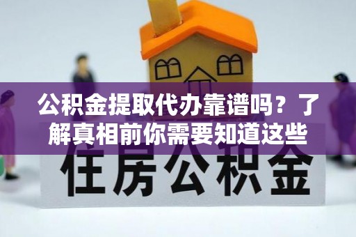 进贤公积金提取代办靠谱吗？了解真相前你需要知道这些