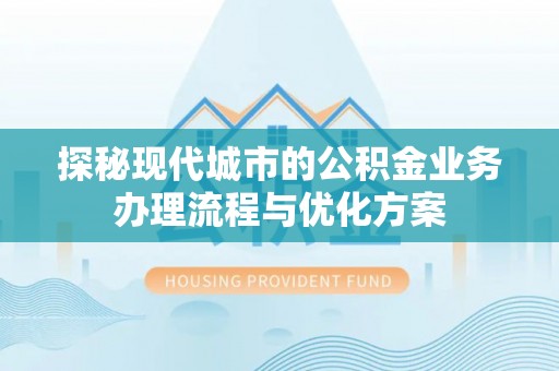 进贤探秘现代城市的公积金业务办理流程与优化方案