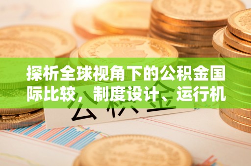 进贤探析全球视角下的公积金国际比较，制度设计、运行机制与未来趋势