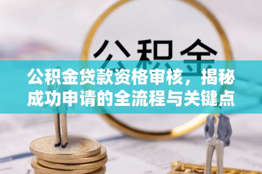 进贤公积金贷款资格审核，揭秘成功申请的全流程与关键点