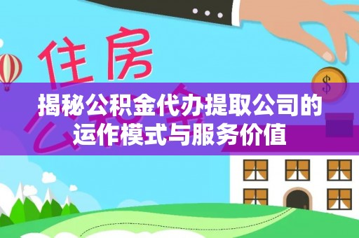 进贤揭秘公积金代办提取公司的运作模式与服务价值