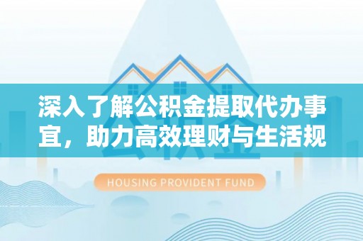 进贤深入了解公积金提取代办事宜，助力高效理财与生活规划