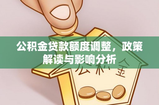 进贤公积金贷款额度调整，政策解读与影响分析