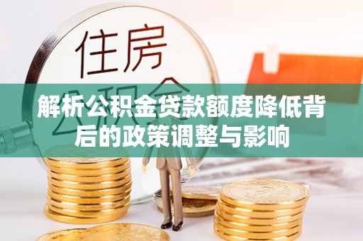 进贤解析公积金贷款额度降低背后的政策调整与影响