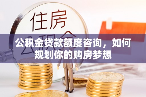 进贤公积金贷款额度咨询，如何规划你的购房梦想