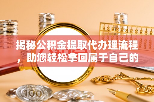 进贤揭秘公积金提取代办理流程，助您轻松拿回属于自己的钱