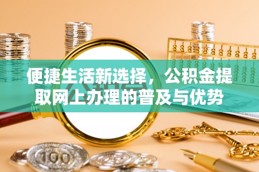 进贤便捷生活新选择，公积金提取网上办理的普及与优势