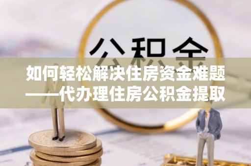 进贤如何轻松解决住房资金难题——代办理住房公积金提取服务详解