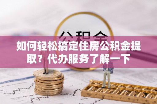 进贤如何轻松搞定住房公积金提取？代办服务了解一下
