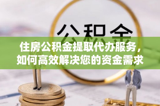 进贤住房公积金提取代办服务，如何高效解决您的资金需求
