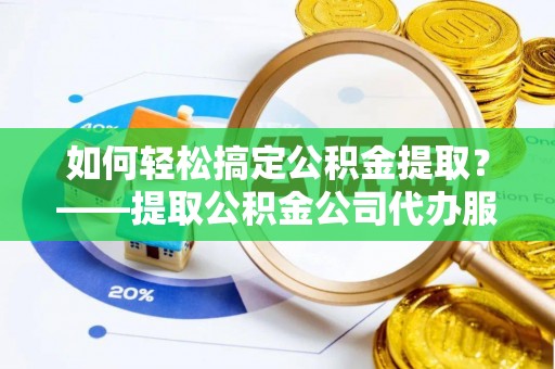 进贤如何轻松搞定公积金提取？——提取公积金公司代办服务全解析
