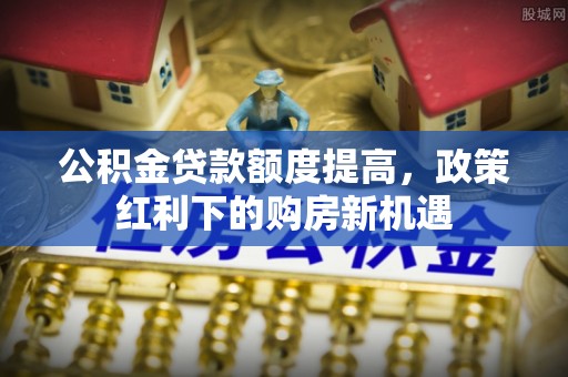 进贤公积金贷款额度提高，政策红利下的购房新机遇