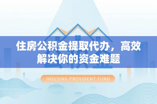 进贤住房公积金提取代办，高效解决你的资金难题