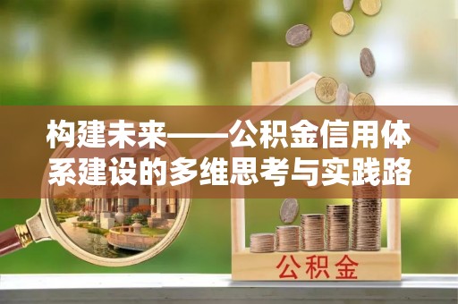 进贤构建未来——公积金信用体系建设的多维思考与实践路径