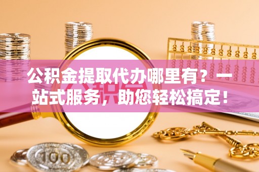 进贤公积金提取代办哪里有？一站式服务，助您轻松搞定！