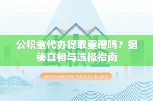 进贤公积金代办提取靠谱吗？揭秘真相与选择指南