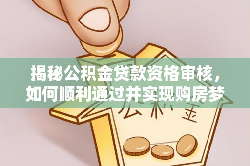 进贤揭秘公积金贷款资格审核，如何顺利通过并实现购房梦想