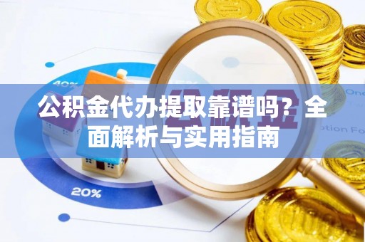 进贤公积金代办提取靠谱吗？全面解析与实用指南