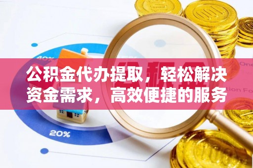 进贤公积金代办提取，轻松解决资金需求，高效便捷的服务选择