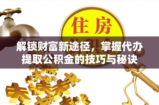 进贤解锁财富新途径，掌握代办提取公积金的技巧与秘诀