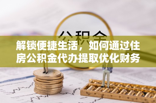 进贤解锁便捷生活，如何通过住房公积金代办提取优化财务规划