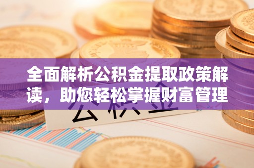 进贤全面解析公积金提取政策解读，助您轻松掌握财富管理新方向