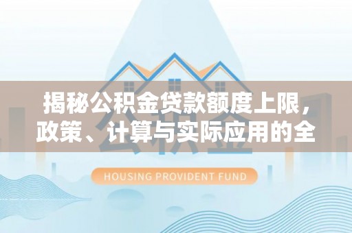 进贤揭秘公积金贷款额度上限，政策、计算与实际应用的全面解析