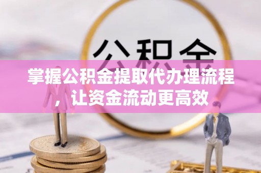 进贤掌握公积金提取代办理流程，让资金流动更高效