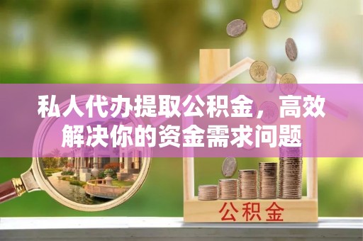 进贤私人代办提取公积金，高效解决你的资金需求问题