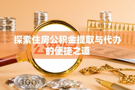 进贤探索住房公积金提取与代办的便捷之道