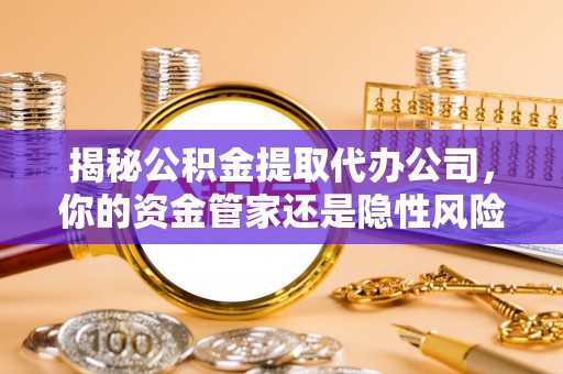 进贤揭秘公积金提取代办公司，你的资金管家还是隐性风险？