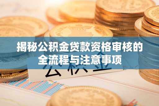 进贤揭秘公积金贷款资格审核的全流程与注意事项