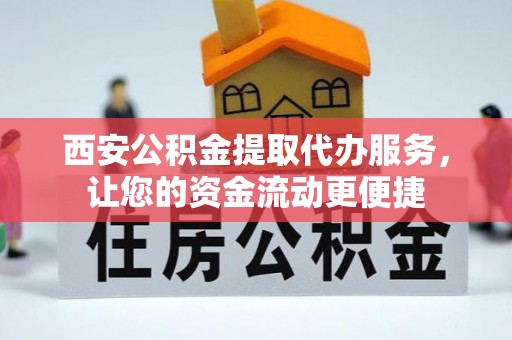 进贤西安公积金提取代办服务，让您的资金流动更便捷