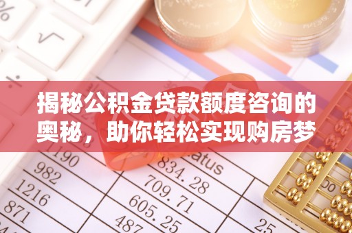 进贤揭秘公积金贷款额度咨询的奥秘，助你轻松实现购房梦想