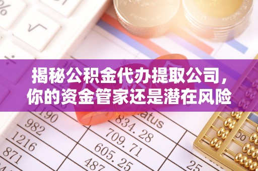进贤揭秘公积金代办提取公司，你的资金管家还是潜在风险？