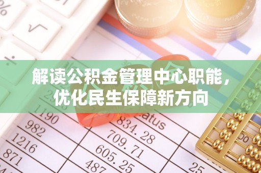进贤解读公积金管理中心职能，优化民生保障新方向