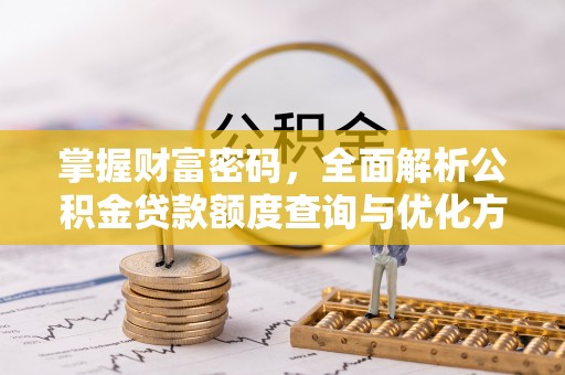 进贤掌握财富密码，全面解析公积金贷款额度查询与优化方案