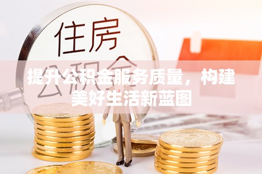 进贤提升公积金服务质量，构建美好生活新蓝图