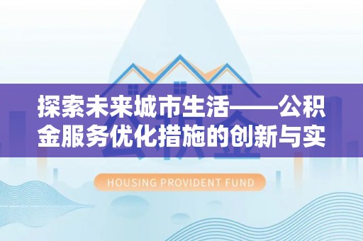 进贤探索未来城市生活——公积金服务优化措施的创新与实践
